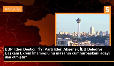 BBP lideri Destici: “İYİ Parti lideri Akşener, İBB Belediye Başkanı Ekrem İmamoğlu’nu masanın cumhurbaşkanı adayı ilan etmiştir”